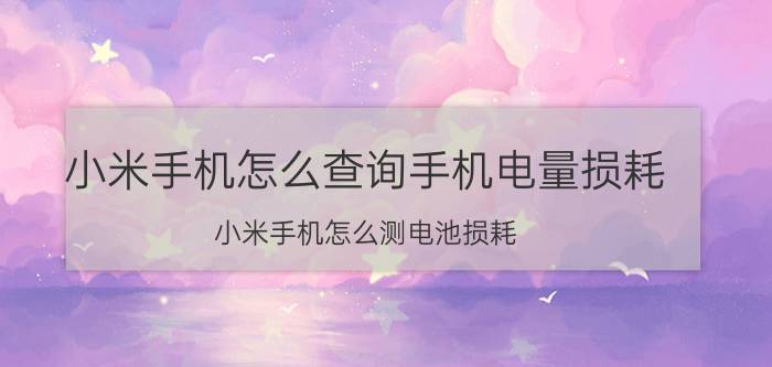 小米手机怎么查询手机电量损耗 小米手机怎么测电池损耗？